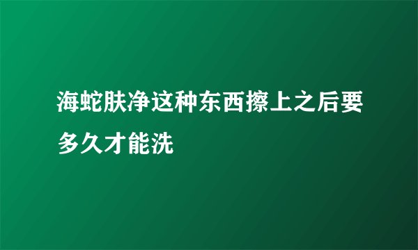 海蛇肤净这种东西擦上之后要多久才能洗