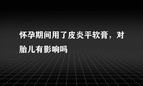 怀孕期间用了皮炎平软膏，对胎儿有影响吗