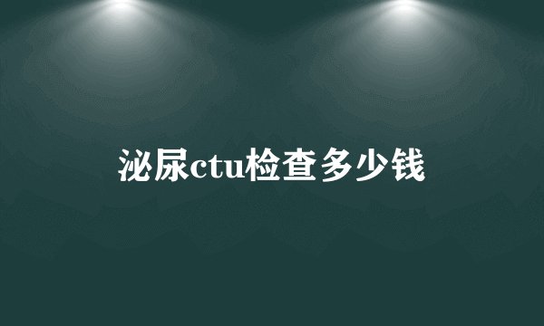 泌尿ctu检查多少钱