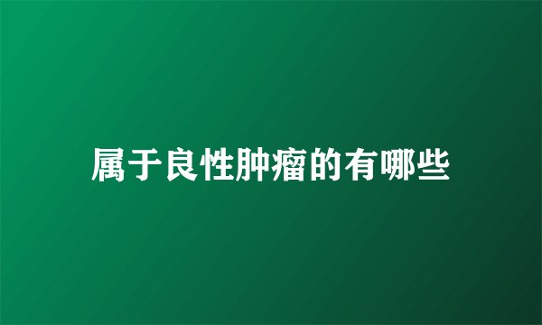 属于良性肿瘤的有哪些