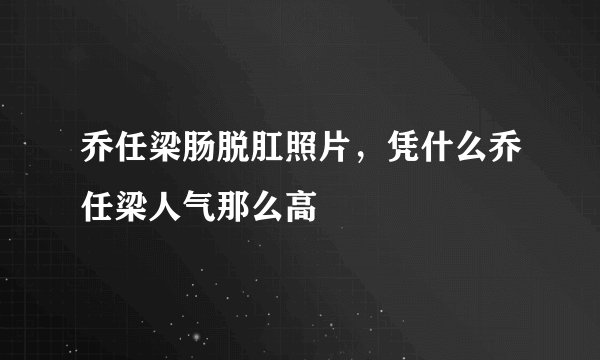乔任梁肠脱肛照片，凭什么乔任梁人气那么高