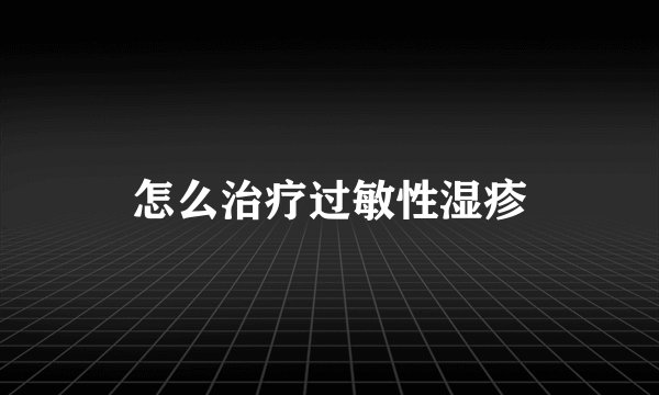 怎么治疗过敏性湿疹