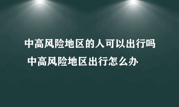 中高风险地区的人可以出行吗 中高风险地区出行怎么办