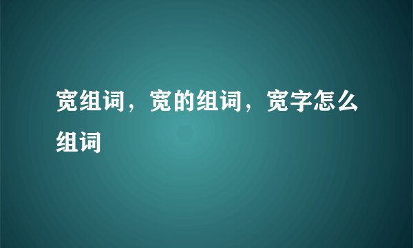 宽组词，宽的组词，宽字怎么组词