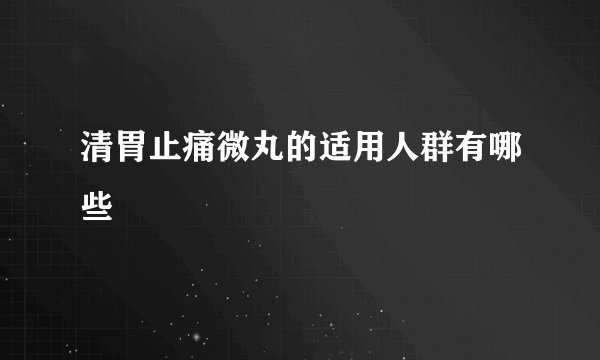 清胃止痛微丸的适用人群有哪些