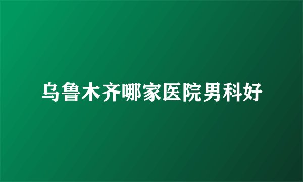乌鲁木齐哪家医院男科好