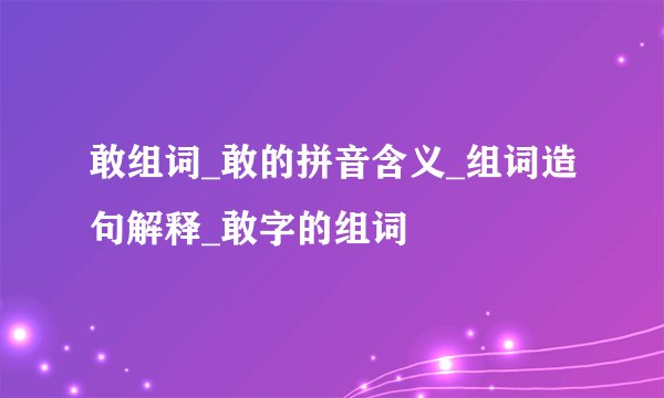 敢组词_敢的拼音含义_组词造句解释_敢字的组词