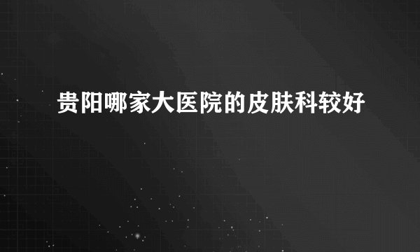 贵阳哪家大医院的皮肤科较好