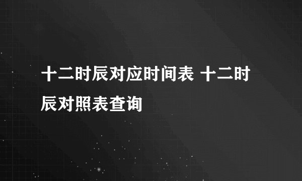 十二时辰对应时间表 十二时辰对照表查询