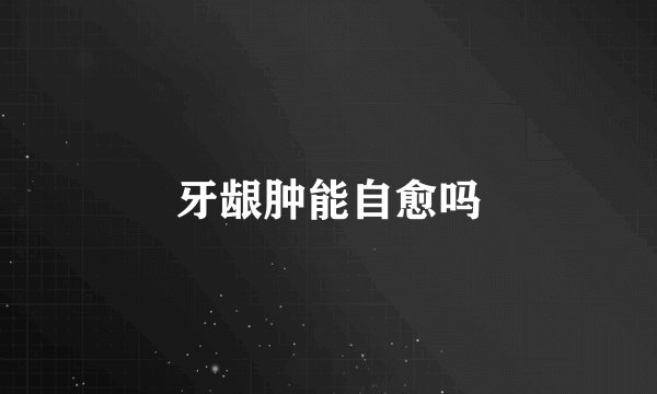 牙龈肿能自愈吗