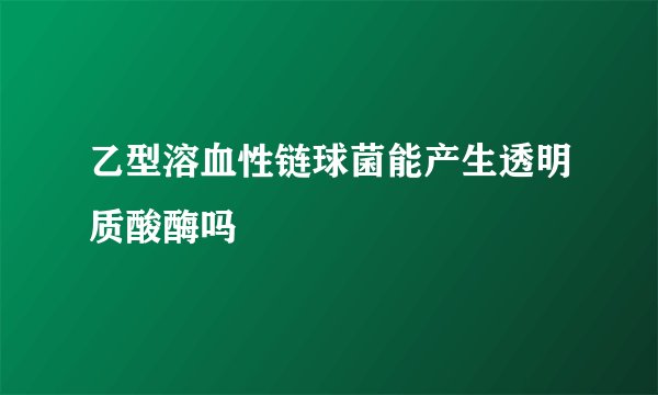 乙型溶血性链球菌能产生透明质酸酶吗