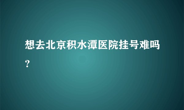 想去北京积水潭医院挂号难吗？