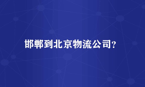 邯郸到北京物流公司？