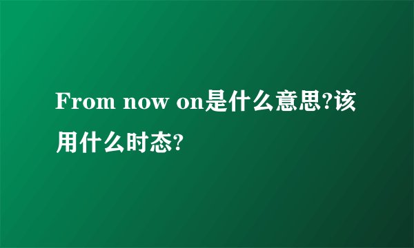 From now on是什么意思?该用什么时态?