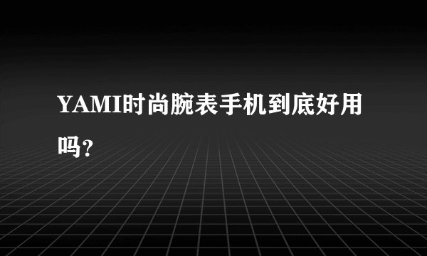 YAMI时尚腕表手机到底好用吗?