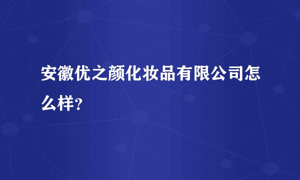 安徽优之颜化妆品有限公司怎么样？