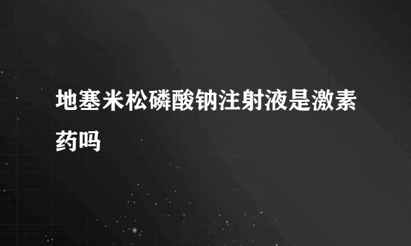 地塞米松磷酸钠注射液是激素药吗