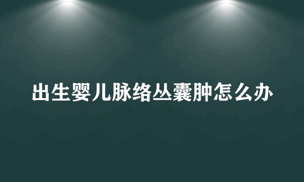 出生婴儿脉络丛囊肿怎么办