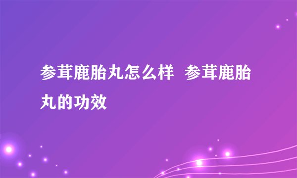 参茸鹿胎丸怎么样 参茸鹿胎丸的功效
