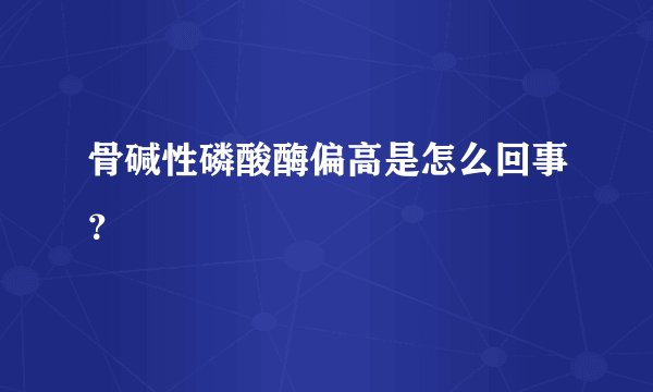 骨碱性磷酸酶偏高是怎么回事？