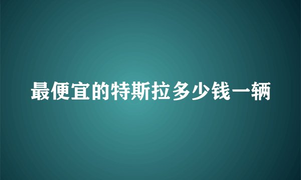 最便宜的特斯拉多少钱一辆