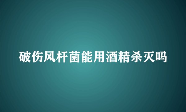 破伤风杆菌能用酒精杀灭吗