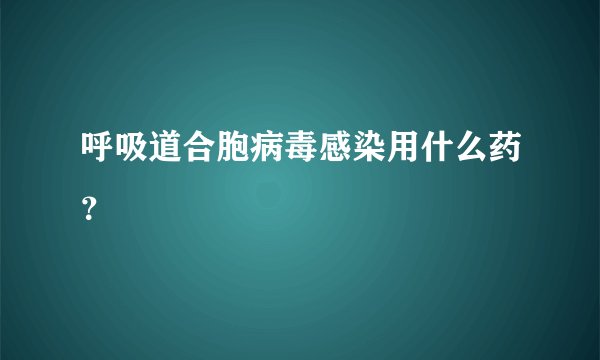 呼吸道合胞病毒感染用什么药？