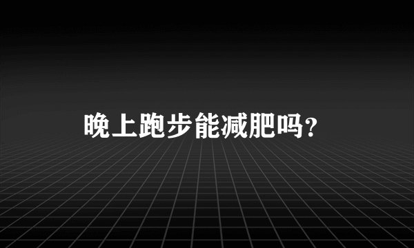 晚上跑步能减肥吗？