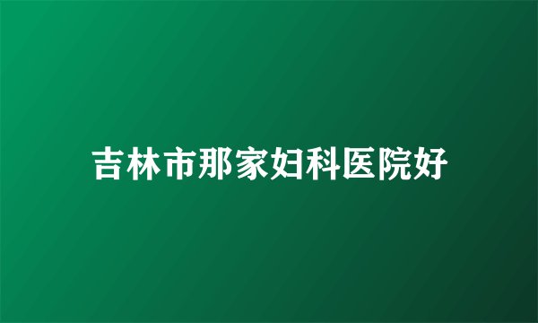 吉林市那家妇科医院好