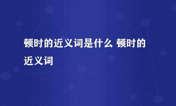 顿时的近义词是什么 顿时的近义词