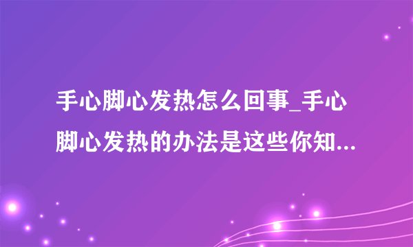 手心脚心发热怎么回事_手心脚心发热的办法是这些你知道多少呢