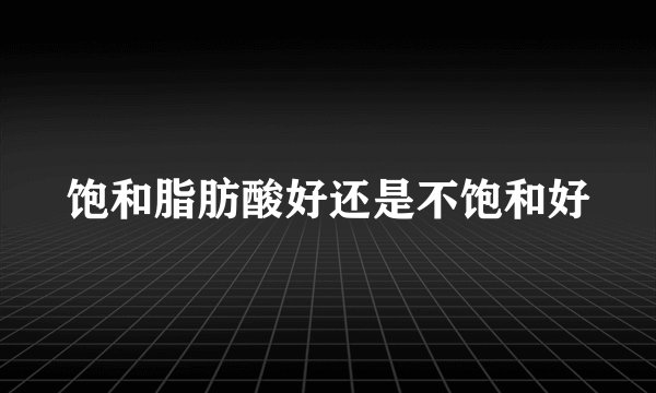 饱和脂肪酸好还是不饱和好