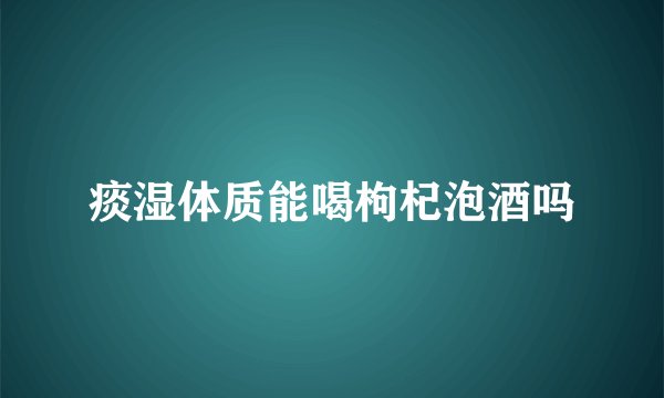 痰湿体质能喝枸杞泡酒吗
