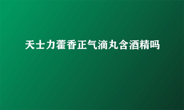 天士力藿香正气滴丸含酒精吗