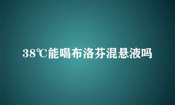 38℃能喝布洛芬混悬液吗