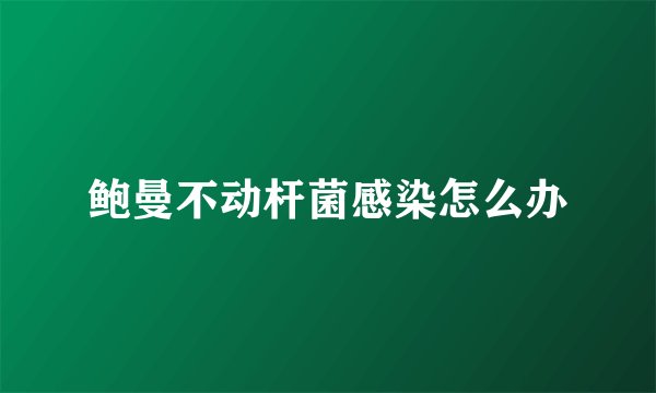 鲍曼不动杆菌感染怎么办