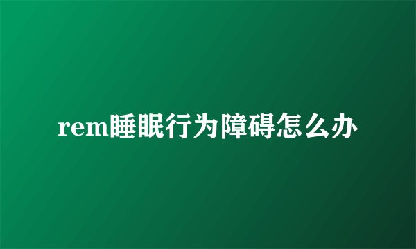 rem睡眠行为障碍怎么办