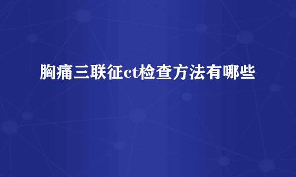 胸痛三联征ct检查方法有哪些