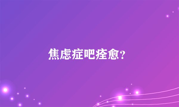 焦虑症吧痊愈？