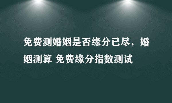 免费测婚姻是否缘分已尽，婚姻测算 免费缘分指数测试