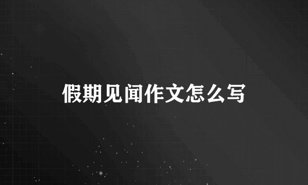 假期见闻作文怎么写