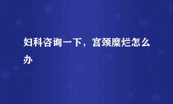 妇科咨询一下，宫颈糜烂怎么办