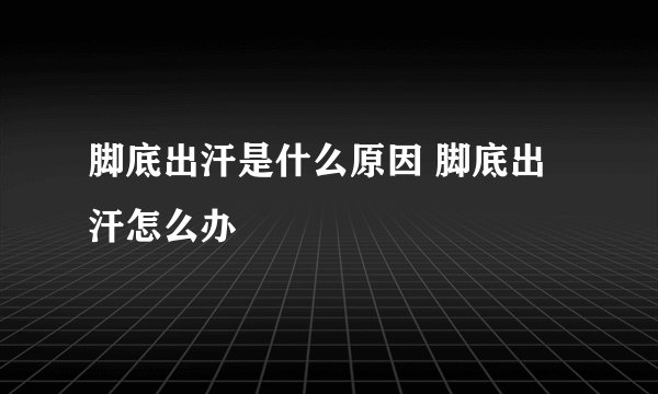 脚底出汗是什么原因 脚底出汗怎么办