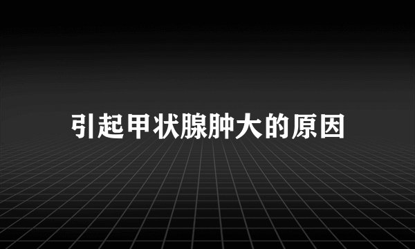 引起甲状腺肿大的原因