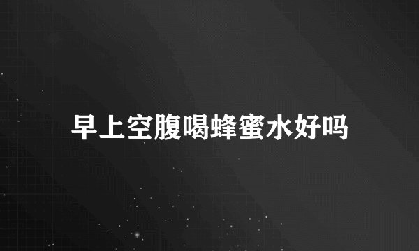 早上空腹喝蜂蜜水好吗