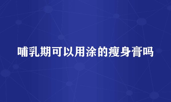 哺乳期可以用涂的瘦身膏吗