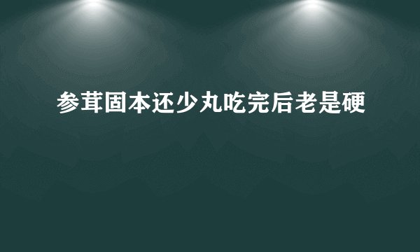 参茸固本还少丸吃完后老是硬