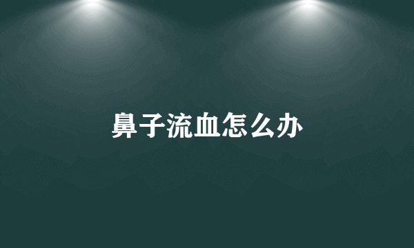鼻子流血怎么办