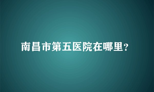 南昌市第五医院在哪里？