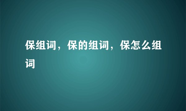 保组词，保的组词，保怎么组词